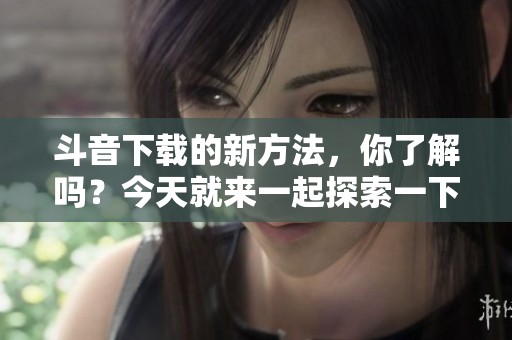 斗音下载的新方法，你了解吗？今天就来一起探索一下斗音下载的技巧。