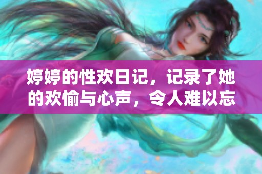 **的性欢日记，记录了她的欢愉与心声，令人难以忘怀的故事。