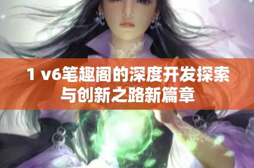 1 v6笔趣阁的深度开发探索与创新之路新篇章