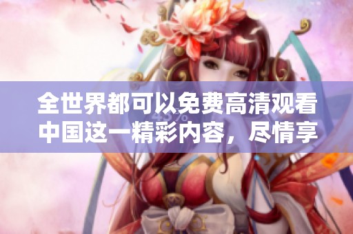 全世界都可以免费高清观看中国这一精彩内容，尽情享受中国的魅力与风采。