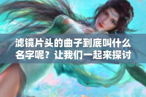 滤镜片头的曲子到底叫什么名字呢？让我们一起来探讨一下这个问题。