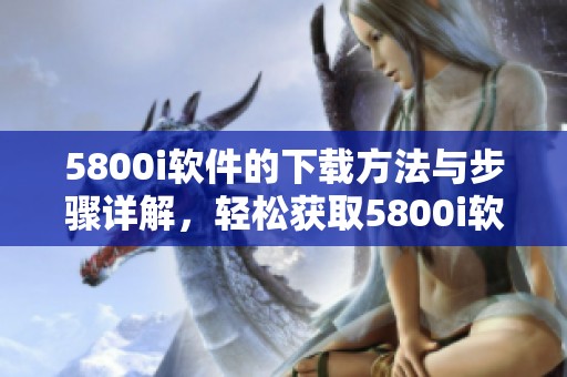 5800i软件的下载方法与步骤详解，轻松获取5800i软件下载！