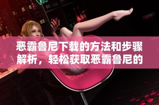 恶霸鲁尼下载的方法和步骤解析，轻松获取恶霸鲁尼的精彩内容