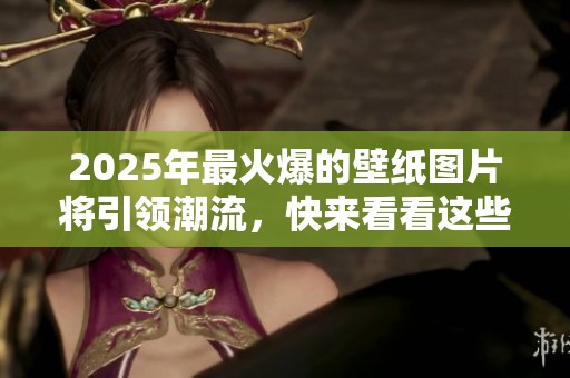 2025年最火爆的壁纸图片将引领潮流，快来看看这些精彩的视觉盛宴吧