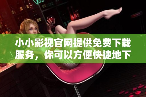 小小影视官网提供免费下载服务，你可以方便快捷地下载到你想要的影视作品