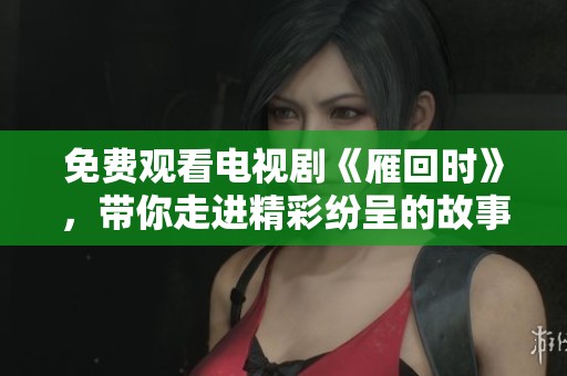 免费观看电视剧《雁回时》，带你走进精彩纷呈的故事世界