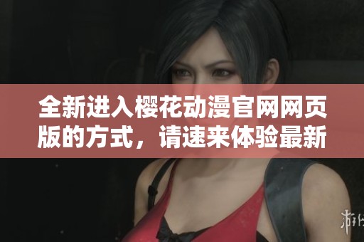 全新进入樱花动漫官网网页版的方式，请速来体验最新内容