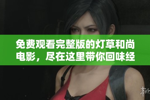 免费观看完整版的灯草和尚电影，尽在这里带你回味经典魅力