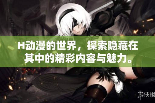 H动漫的世界，探索隐藏在其中的精彩内容与魅力。