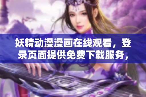 妖精动漫漫画在线观看，登录页面提供免费下载服务，尽情享受吧！