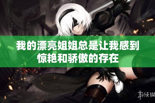 我的漂亮姐姐总是让我感到惊艳和骄傲的存在