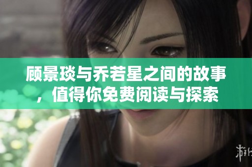 顾景琰与乔若星之间的故事，值得你免费阅读与探索