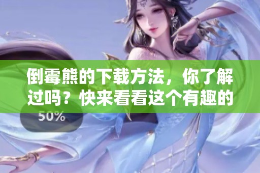 倒霉熊的下载方法，你了解过吗？快来看看这个有趣的步骤吧！