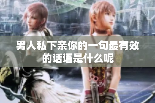 男人私下亲你的一句最有效的话语是什么呢