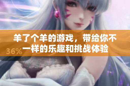 羊了个羊的游戏，带给你不一样的乐趣和挑战体验