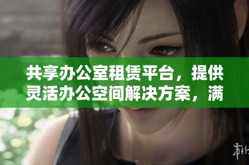共享办公室租赁平台，提供灵活办公空间解决方案，满足多样化需求