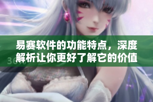 易赛软件的功能特点，深度解析让你更好了解它的价值所在