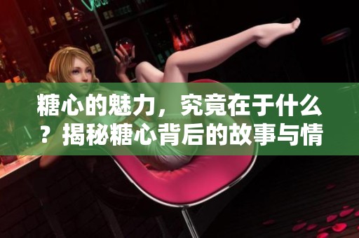 糖心的魅力，究竟在于什么？揭秘糖心背后的故事与情感。