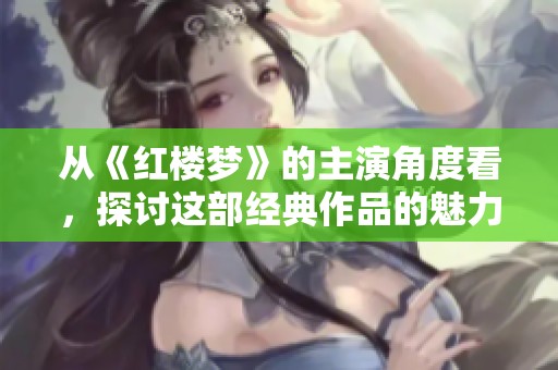 从《红楼梦》的主演角度看，探讨这部经典作品的魅力与影响
