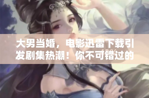大男当婚，电影迅雷下载引发剧集热潮！你不可错过的精彩内容推荐