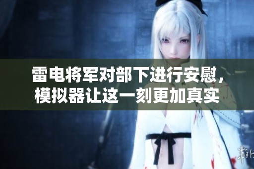 雷电将军对部下进行安慰，模拟器让这一刻更加真实