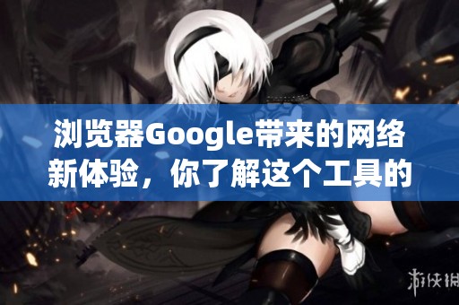 浏览器Google带来的网络新体验，你了解这个工具的强大吗？