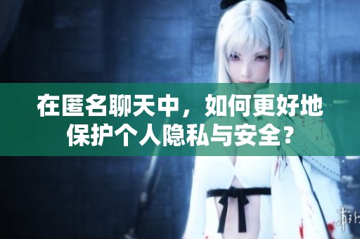 在匿名聊天中，如何更好地保护个人隐私与安全？