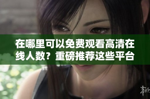 在哪里可以免费观看高清在线人数？重磅推荐这些平台供您选择！