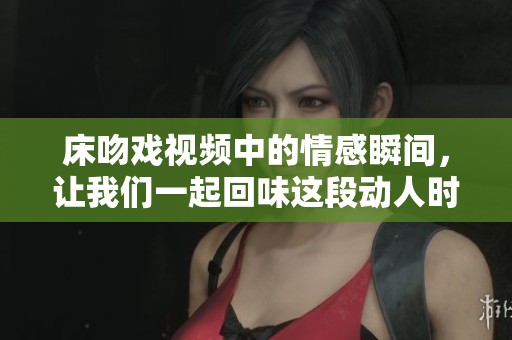 床吻戏视频中的情感瞬间，让我们一起回味这段动人时刻