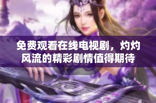 免费观看在线电视剧，灼灼风流的精彩剧情值得期待