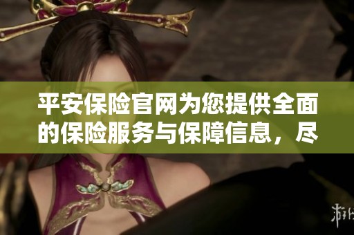 平安保险官网为您提供全面的保险服务与保障信息，尽在平安保险官网上。
