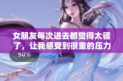 女朋友每次进去都觉得太骚了，让我感受到很重的压力