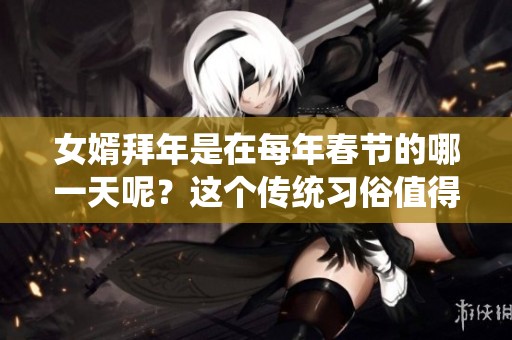 女婿拜年是在每年春节的哪一天呢？这个传统习俗值得我们深入了解。