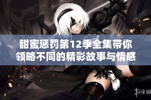 甜蜜惩罚第12季全集带你领略不同的精彩故事与情感冲突