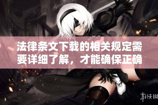 法律条文下载的相关规定需要详细了解，才能确保正确操作及合法使用