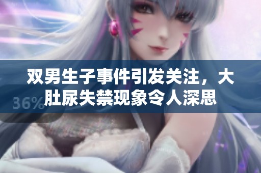 双男生子事件引发关注，大肚尿失禁现象令人深思