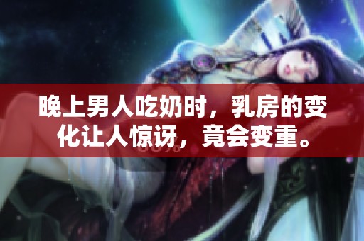 晚上男人吃奶时，乳房的变化让人惊讶，竟会变重。