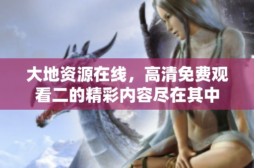 大地资源在线，高清免费观看二的精彩内容尽在其中