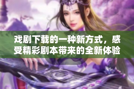 戏剧下载的一种新方式，感受精彩剧本带来的全新体验