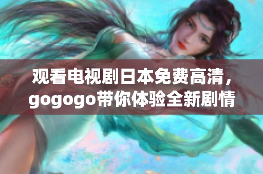 观看电视剧日本免费高清，gogogo带你体验全新剧情乐趣