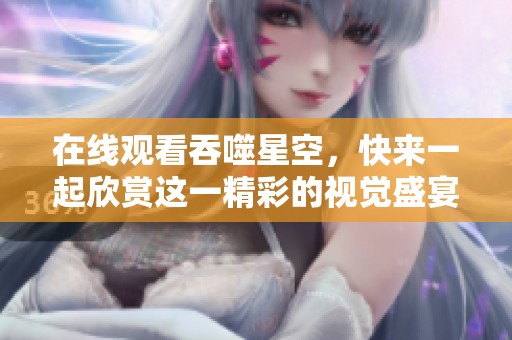 在线观看吞噬星空，快来一起欣赏这一精彩的视觉盛宴