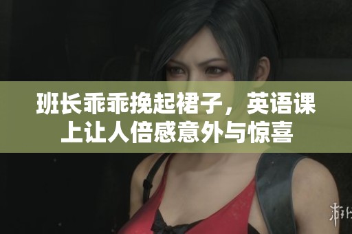 班长乖乖挽起裙子，英语课上让人倍感意外与惊喜