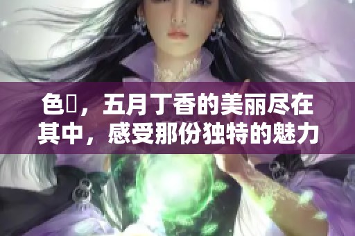 色墦，****的美丽尽在其中，感受那份独特的魅力与温暖