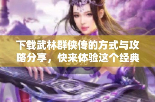 下载武林群侠传的方式与攻略分享，快来体验这个经典游戏吧