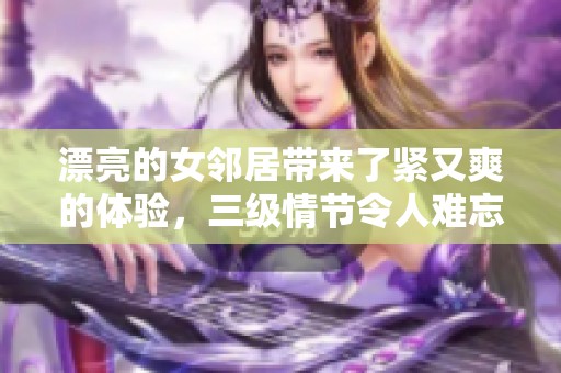 漂亮的女邻居带来了紧又爽的体验，三级情节令人难忘