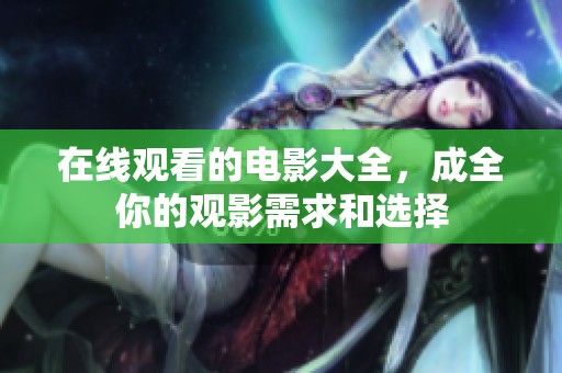 在线观看的电影大全，成全你的观影需求和选择