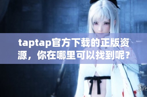 taptap官方下载的正版资源，你在哪里可以找到呢？