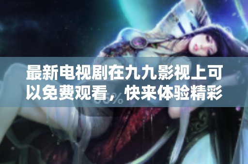 最新电视剧在九九影视上可以免费观看，快来体验精彩内容吧