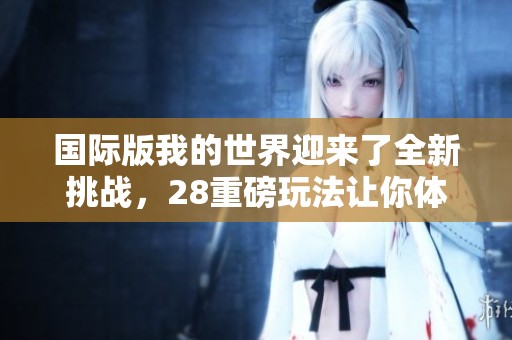 国际版我的世界迎来了全新挑战，28重磅玩法让你体验无限乐趣