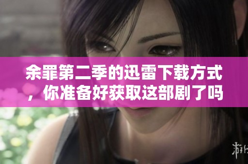 余罪第二季的迅雷下载方式，你准备好获取这部剧了吗